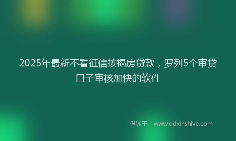 2025年最新不看征信按揭房贷款，罗列5个审贷口子审核加快的软件