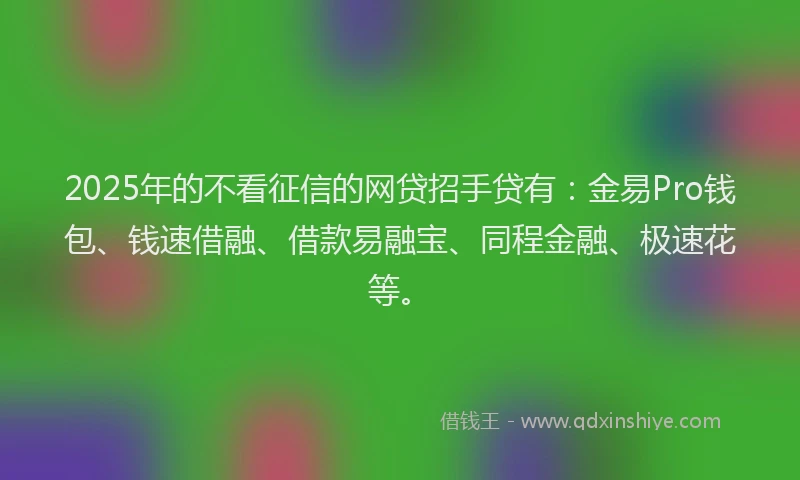 2025年的不看征信的网贷招手贷有：金易Pro钱包、钱速借融、借款易融宝、同程金融、极速花等。