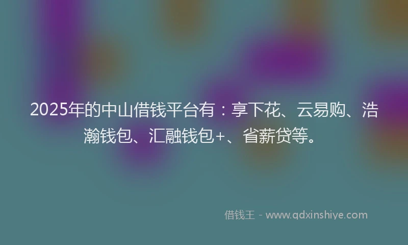 2025年的中山借钱平台有：享下花、云易购、浩瀚钱包、汇融钱包+、省薪贷等。