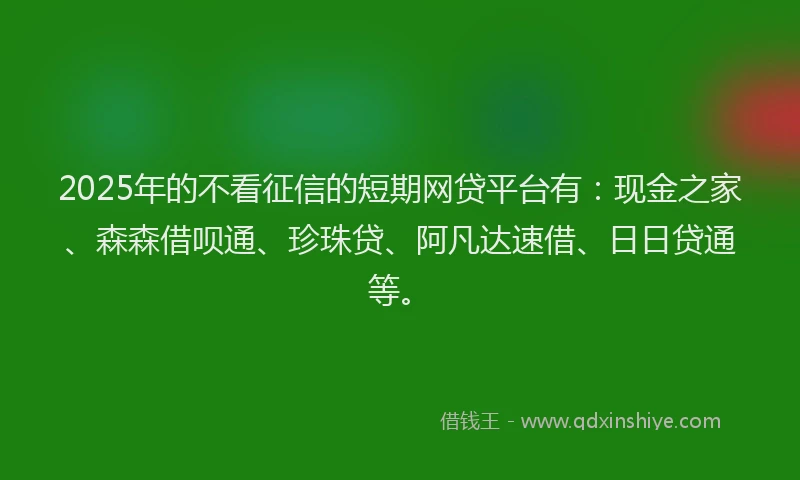 2025年的不看征信的短期网贷平台有：现金之家、森森借呗通、珍珠贷、阿凡达速借、日日贷通等。