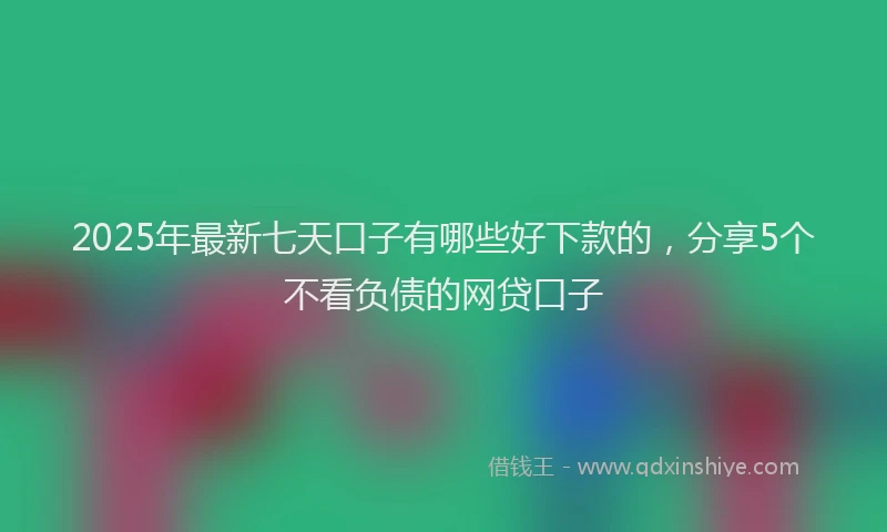 2025年最新七天口子有哪些好下款的，分享5个不看负债的网贷口子