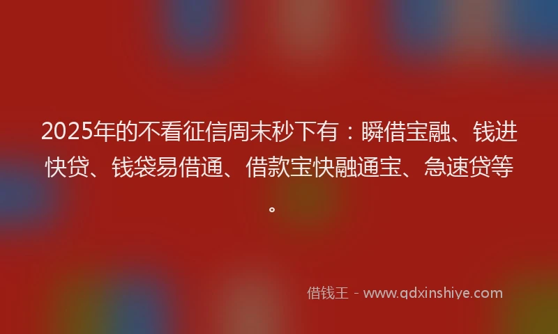 2025年的不看征信周末秒下有：瞬借宝融、钱进快贷、钱袋易借通、借款宝快融通宝、急速贷等。