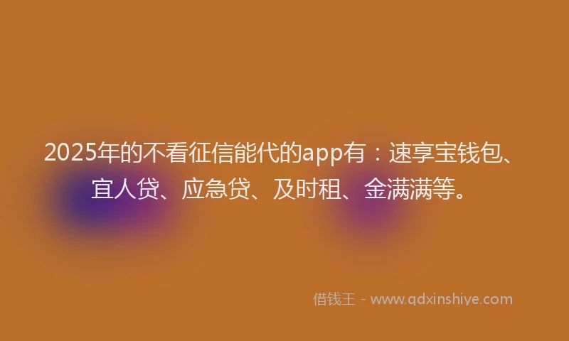 2025年的不看征信能代的app有：速享宝钱包、宜人贷、应急贷、及时租、金满满等。