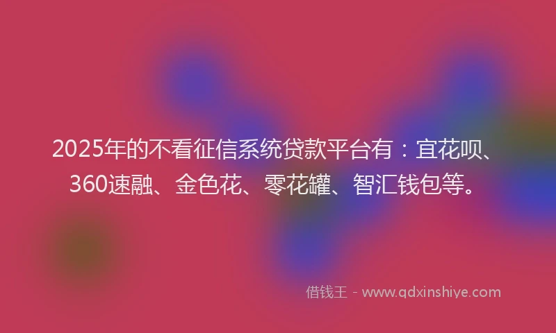 2025年的不看征信系统贷款平台有：宜花呗、360速融、金色花、零花罐、智汇钱包等。