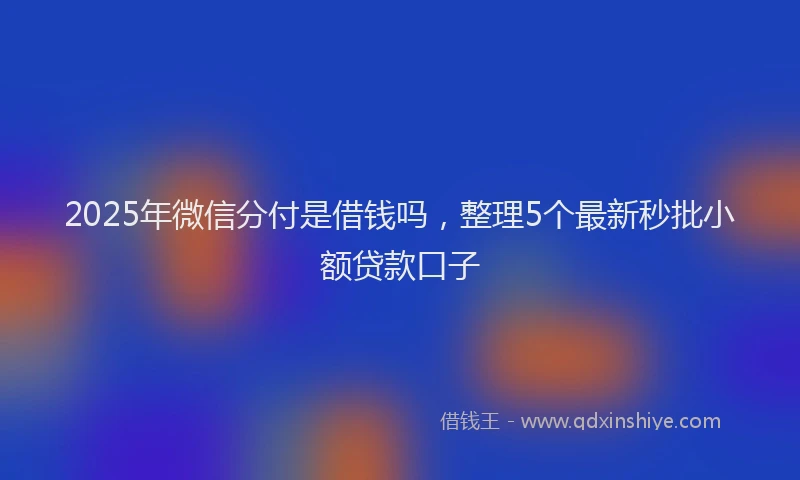 2025年微信分付是借钱吗，整理5个最新秒批小额贷款口子