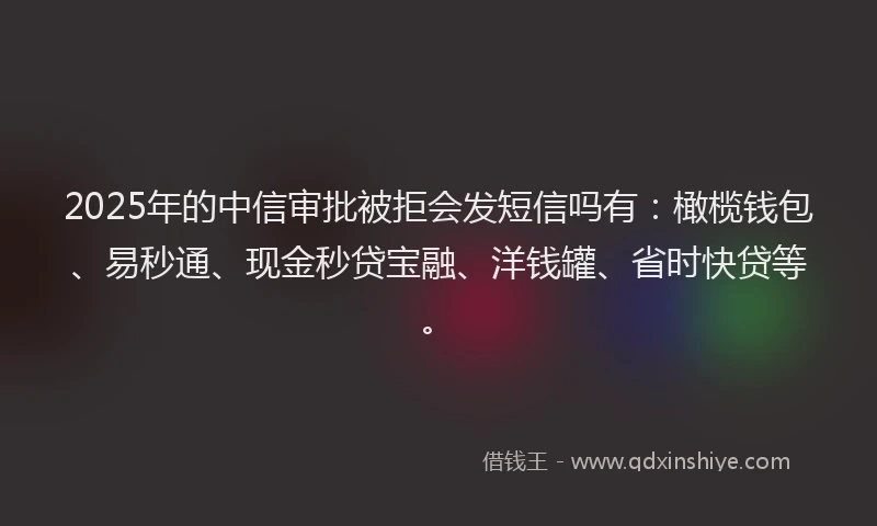 2025年的中信审批被拒会发短信吗有：橄榄钱包、易秒通、现金秒贷宝融、洋钱罐、省时快贷等。