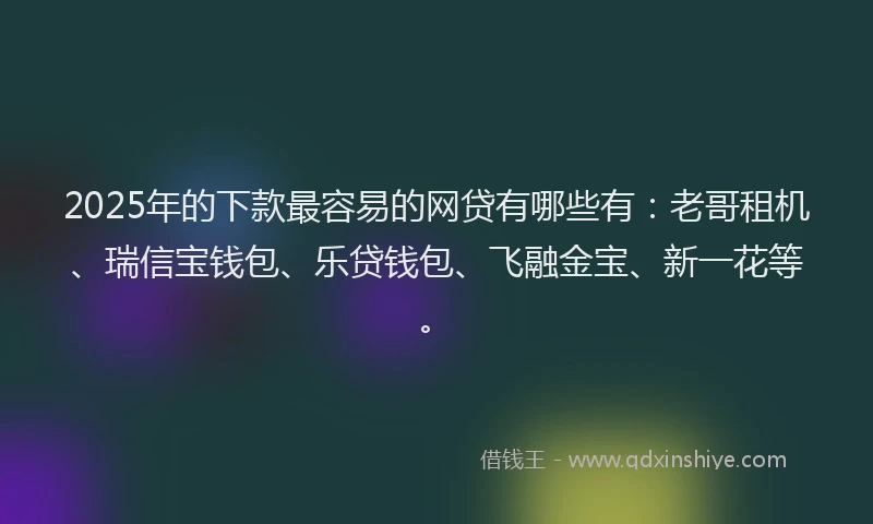 2025年的下款最容易的网贷有哪些有：老哥租机、瑞信宝钱包、乐贷钱包、飞融金宝、新一花等。