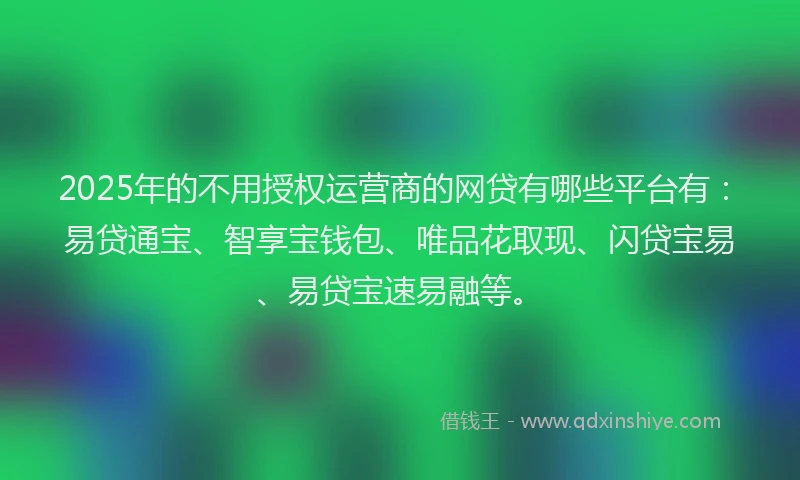 2025年的不用授权运营商的网贷有哪些平台有：易贷通宝、智享宝钱包、唯品花取现、闪贷宝易、易贷宝速易融等。
