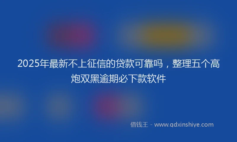 2025年最新不上征信的贷款可靠吗，整理五个高炮双黑逾期必下款软件