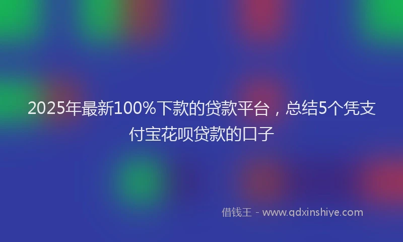 2025年最新100%下款的贷款平台，总结5个凭支付宝花呗贷款的口子