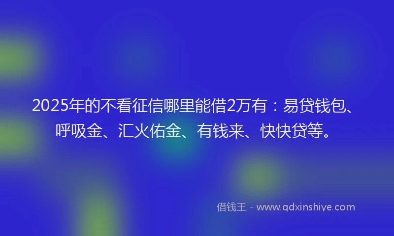2025年的不看征信哪里能借2万有：易贷钱包、呼吸金、汇火佑金、有钱来、快快贷等。