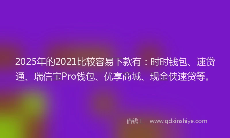 2025年的2021比较容易下款有：时时钱包、速贷通、瑞信宝Pro钱包、优享商城、现金侠速贷等。