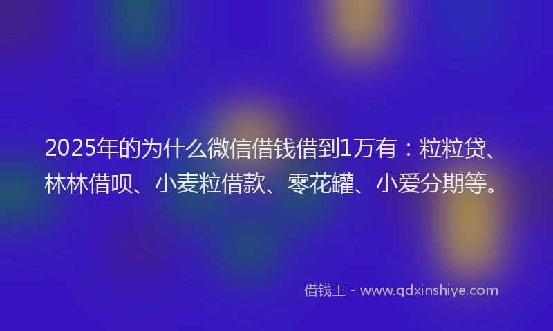 2025年的为什么微信借钱借到1万有：粒粒贷、林林借呗、小麦粒借款、零花罐、小爱分期等。