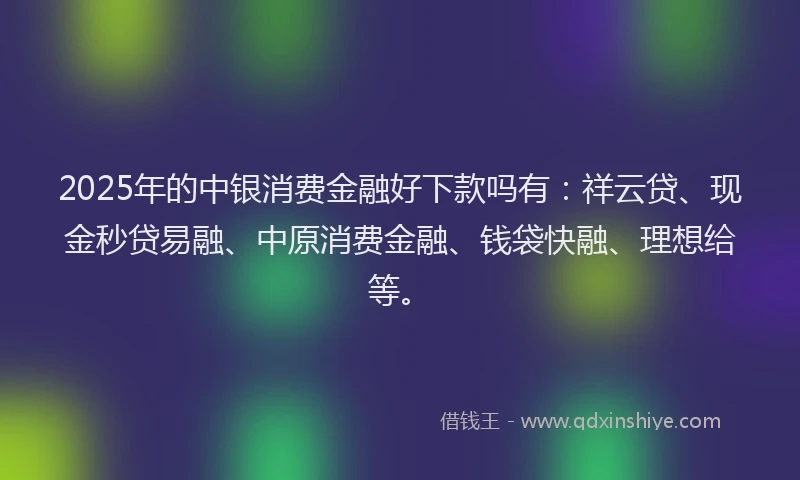 2025年的中银消费金融好下款吗有：祥云贷、现金秒贷易融、中原消费金融、钱袋快融、理想给等。