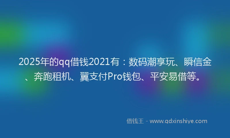 2025年的qq借钱2021有：数码潮享玩、瞬信金、奔跑租机、翼支付Pro钱包、平安易借等。