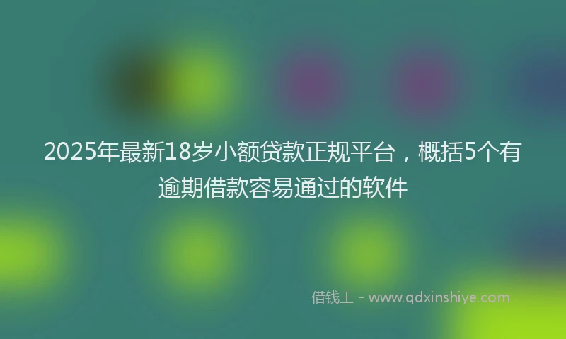 2025年最新18岁小额贷款正规平台，概括5个有逾期借款容易通过的软件