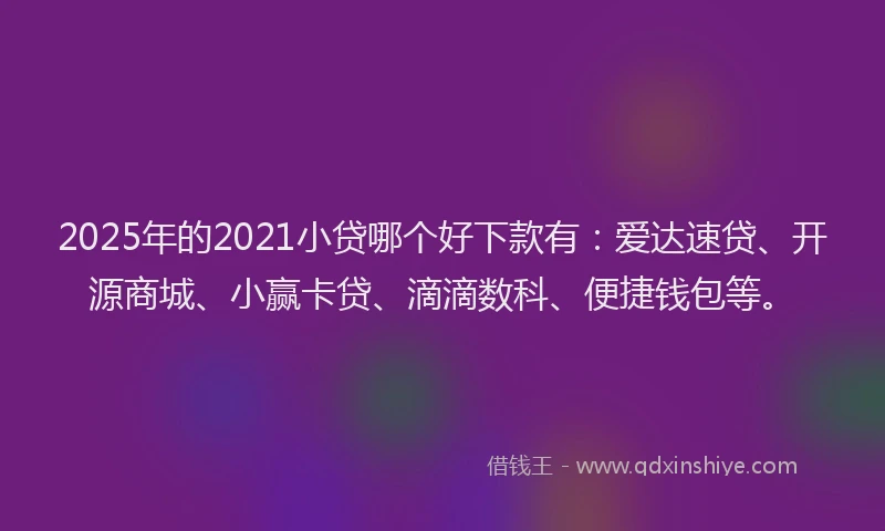 2025年的2021小贷哪个好下款有：爱达速贷、开源商城、小赢卡贷、滴滴数科、便捷钱包等。
