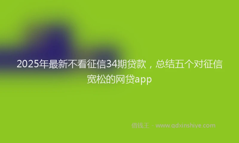2025年最新不看征信34期贷款，总结五个对征信宽松的网贷app