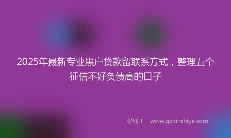 2025年最新专业黑户贷款留联系方式，整理五个征信不好负债高的口子