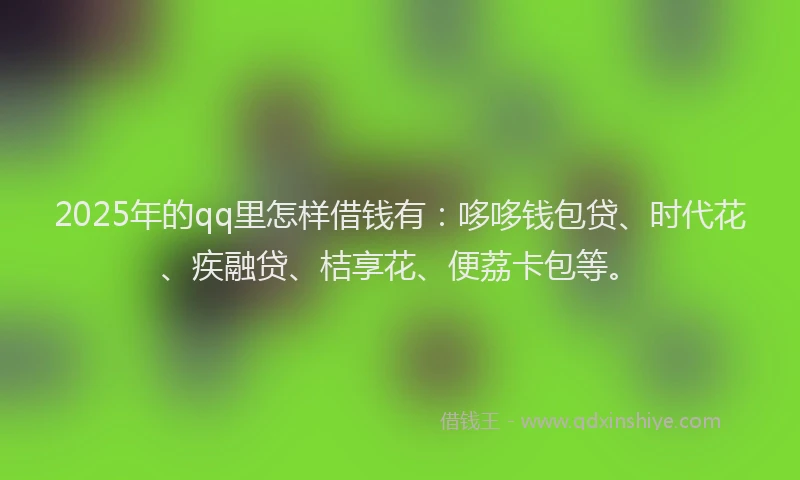 2025年的qq里怎样借钱有：哆哆钱包贷、时代花、疾融贷、桔享花、便荔卡包等。