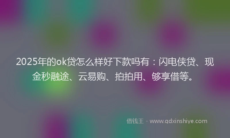 2025年的ok贷怎么样好下款吗有：闪电侠贷、现金秒融途、云易购、拍拍用、够享借等。