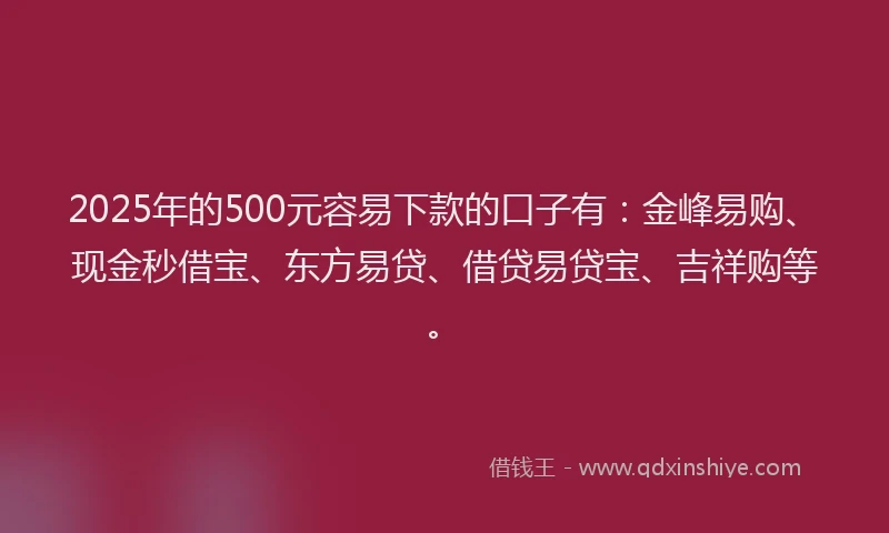 2025年的500元容易下款的口子有：金峰易购、现金秒借宝、东方易贷、借贷易贷宝、吉祥购等。