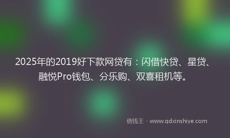 2025年的2019好下款网贷有：闪借快贷、星贷、融悦Pro钱包、分乐购、双喜租机等。