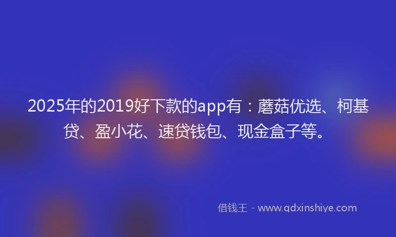 2025年的2019好下款的app有：蘑菇优选、柯基贷、盈小花、速贷钱包、现金盒子等。