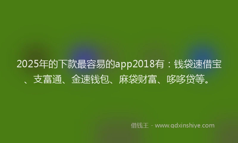 2025年的下款最容易的app2018有：钱袋速借宝、支富通、金速钱包、麻袋财富、哆哆贷等。