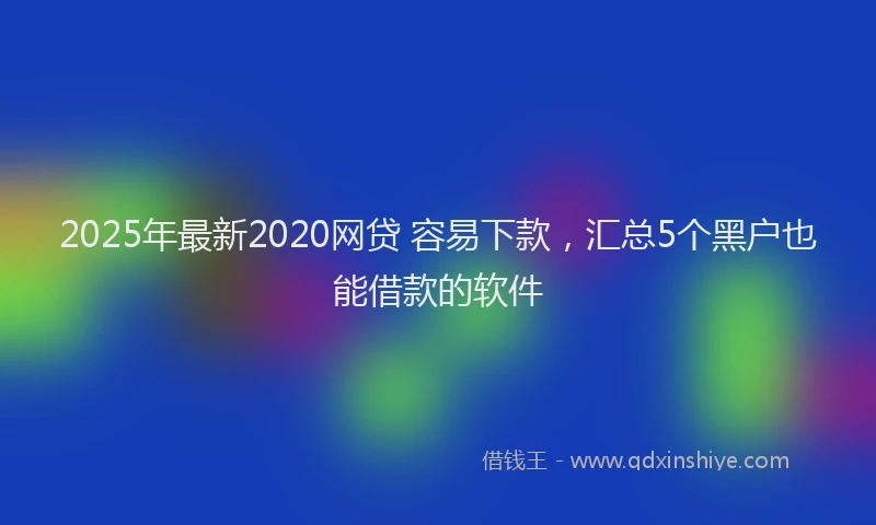 2025年最新2020网贷 容易下款，汇总5个黑户也能借款的软件