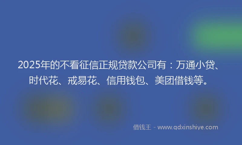 2025年的不看征信正规贷款公司有：万通小贷、时代花、戒易花、信用钱包、美团借钱等。