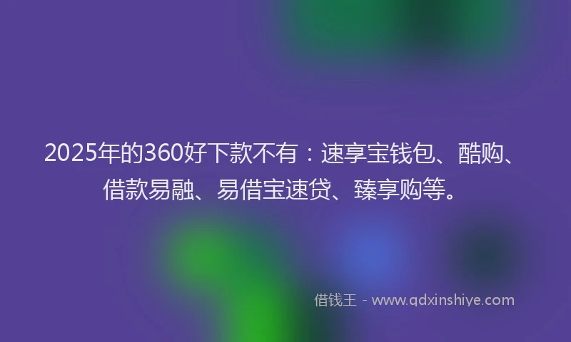 2025年的360好下款不有：速享宝钱包、酷购、借款易融、易借宝速贷、臻享购等。