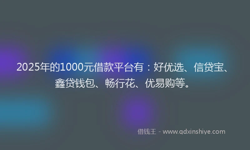 2025年的1000元借款平台有：好优选、信贷宝、鑫贷钱包、畅行花、优易购等。