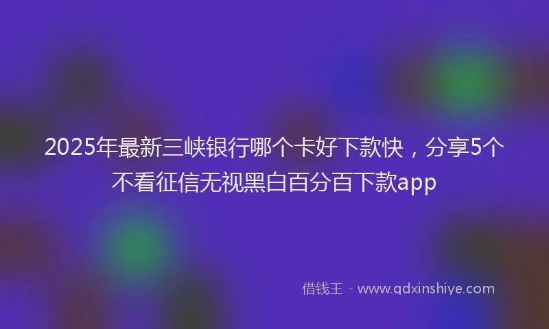 2025年最新三峡银行哪个卡好下款快，分享5个不看征信无视黑白百分百下款app