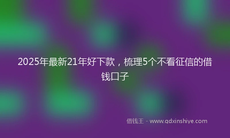 2025年最新21年好下款，梳理5个不看征信的借钱口子