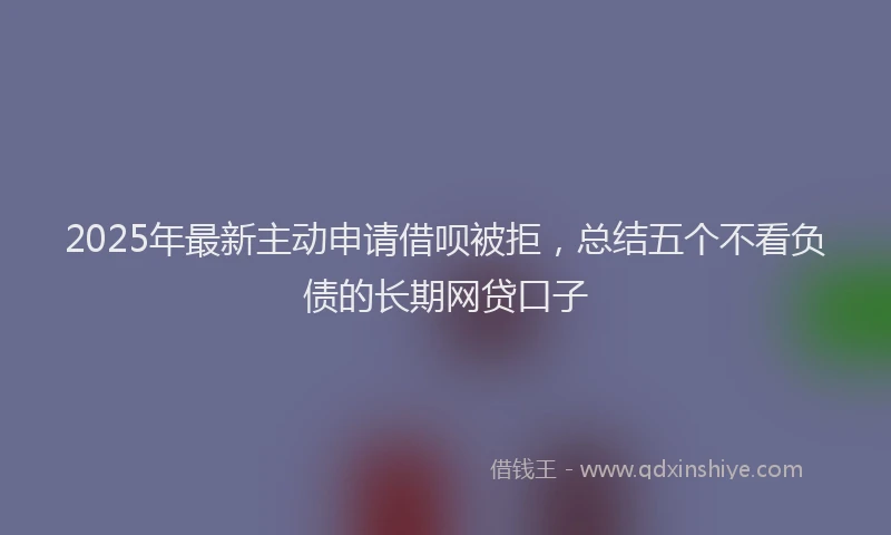 2025年最新主动申请借呗被拒，总结五个不看负债的长期网贷口子