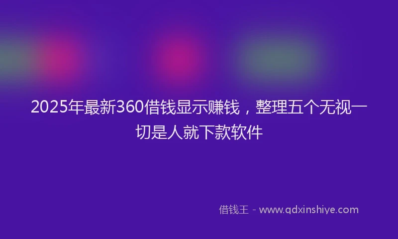 2025年最新360借钱显示赚钱，整理五个无视一切是人就下款软件