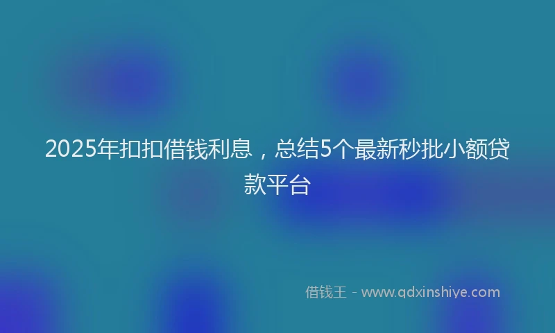 2025年扣扣借钱利息，总结5个最新秒批小额贷款平台