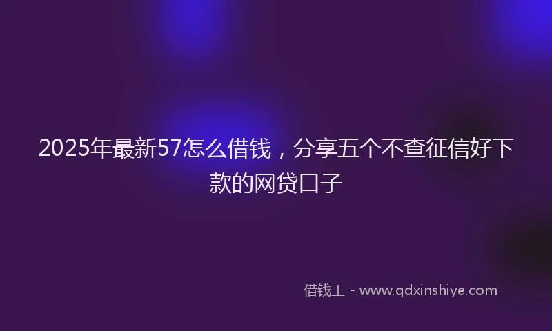2025年最新57怎么借钱，分享五个不查征信好下款的网贷口子
