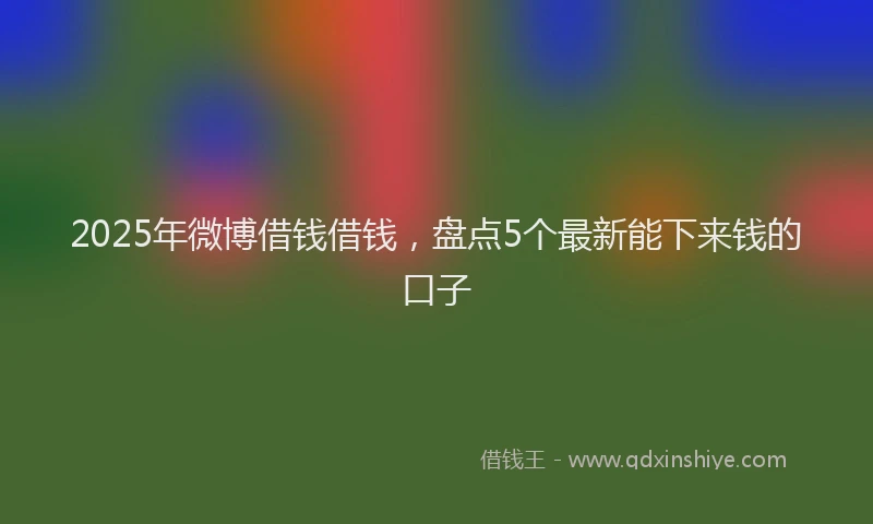 2025年微博借钱借钱，盘点5个最新能下来钱的口子