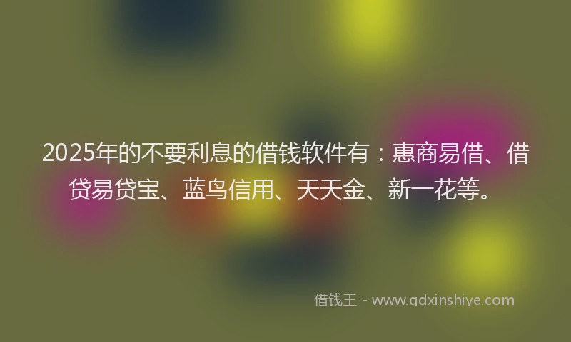 2025年的不要利息的借钱软件有：惠商易借、借贷易贷宝、蓝鸟信用、天天金、新一花等。