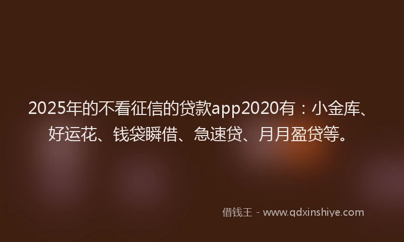 2025年的不看征信的贷款app2020有：小金库、好运花、钱袋瞬借、急速贷、月月盈贷等。