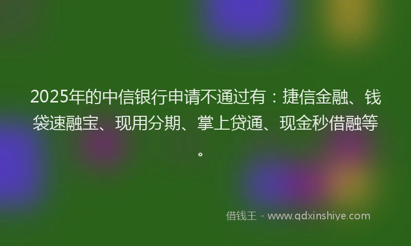 2025年的中信银行申请不通过有：捷信金融、钱袋速融宝、现用分期、掌上贷通、现金秒借融等。