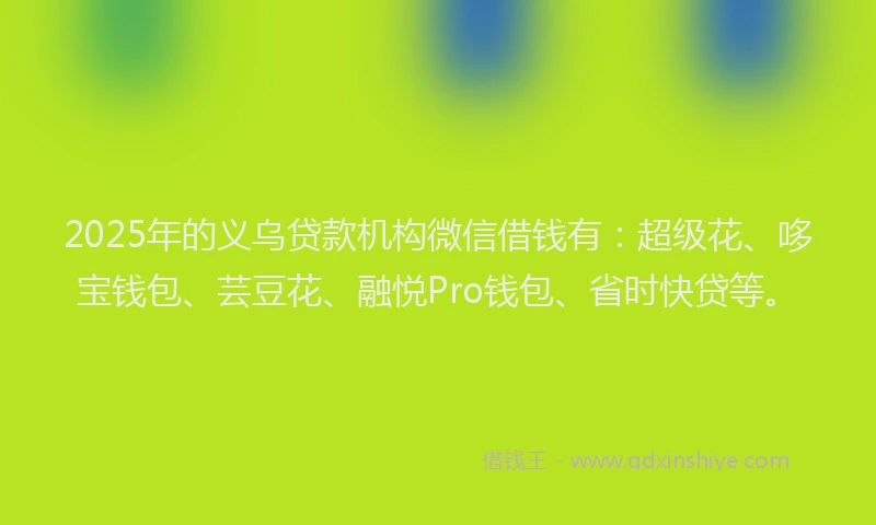 2025年的义乌贷款机构微信借钱有：超级花、哆宝钱包、芸豆花、融悦Pro钱包、省时快贷等。