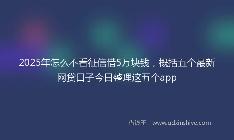 2025年怎么不看征信借5万块钱，概括五个最新网贷口子今日整理这五个app