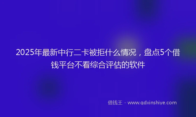 2025年最新中行二卡被拒什么情况，盘点5个借钱平台不看综合评估的软件