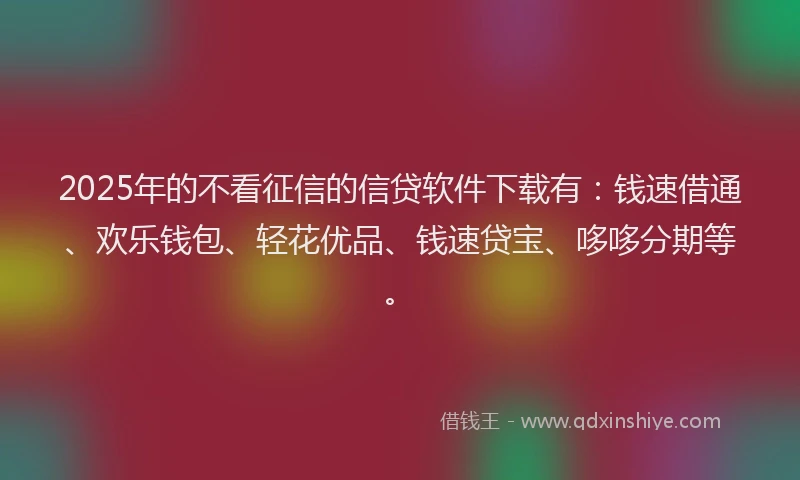 2025年的不看征信的信贷软件下载有：钱速借通、欢乐钱包、轻花优品、钱速贷宝、哆哆分期等。