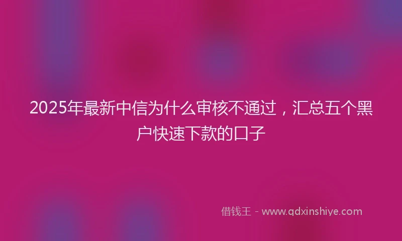 2025年最新中信为什么审核不通过，汇总五个黑户快速下款的口子