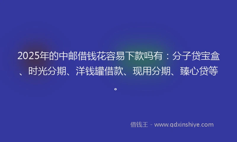 2025年的中邮借钱花容易下款吗有：分子贷宝盒、时光分期、洋钱罐借款、现用分期、臻心贷等。