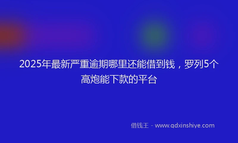 2025年最新严重逾期哪里还能借到钱，罗列5个高炮能下款的平台